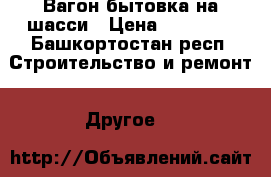 Вагон бытовка на шасси › Цена ­ 70 000 - Башкортостан респ. Строительство и ремонт » Другое   